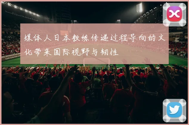 媒体人日本教练传递过程导向的文化带来国际视野与韧性