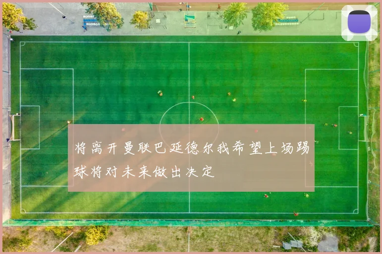 将离开曼联巴延德尔我希望上场踢球将对未来做出决定